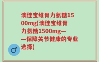 澳佳宝维骨力氨糖1500mg(澳佳宝维骨力氨糖1500mg——保障关节健康的专业选择)