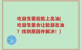 吃益生菌后脸上出油(吃益生菌会让脸部出油？找到原因并解决！)