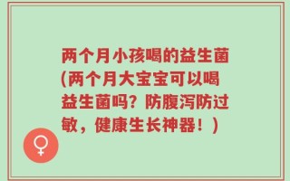 两个月小孩喝的益生菌(两个月大宝宝可以喝益生菌吗？防腹泻防过敏，健康生长神器！)