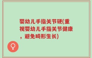 婴幼儿手指关节硬(重视婴幼儿手指关节健康，避免畸形生长)
