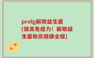 prolg解敏益生菌(提高免疫力！解敏益生菌助你健康全程)