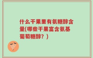 什么干果里有氨糖醇含量(哪些干果富含氨基葡萄糖醇？)