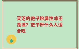 灵芝的孢子粉属性凉还是温？孢子粉什么人适合吃
