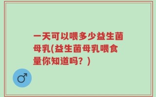 一天可以喂多少益生菌母乳(益生菌母乳喂食量你知道吗？)