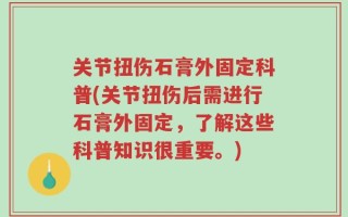 关节扭伤石膏外固定科普(关节扭伤后需进行石膏外固定，了解这些科普知识很重要。)