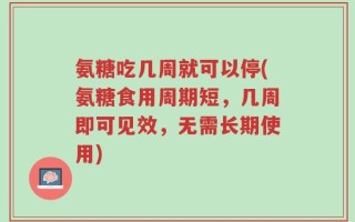 氨糖吃几周就可以停(氨糖食用周期短，几周即可见效，无需长期使用)