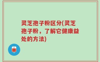 灵芝孢子粉区分(灵芝孢子粉，了解它健康益处的方法)