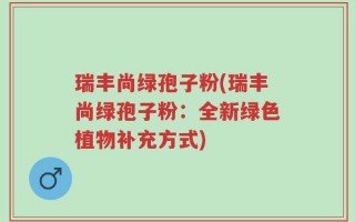 瑞丰尚绿孢子粉(瑞丰尚绿孢子粉：全新绿色植物补充方式)