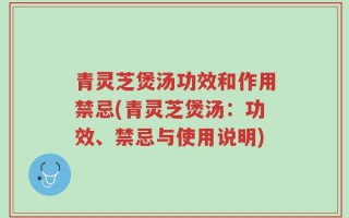 青灵芝煲汤功效和作用禁忌(青灵芝煲汤：功效、禁忌与使用说明)