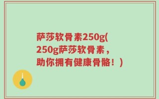 萨莎软骨素250g(250g萨莎软骨素，助你拥有健康骨骼！)