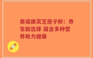 奥诺康灵芝孢子粉：养生新选择 蕴含多种营养助力健康