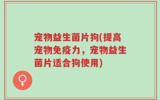 宠物益生菌片狗(提高宠物免疫力，宠物益生菌片适合狗使用)