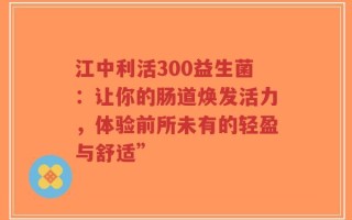 江中利活300益生菌：让你的肠道焕发活力，体验前所未有的轻盈与舒适”