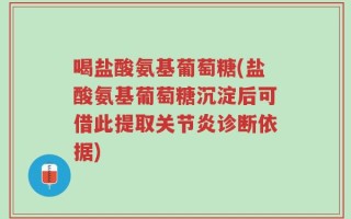 喝盐酸氨基葡萄糖(盐酸氨基葡萄糖沉淀后可借此提取关节炎诊断依据)