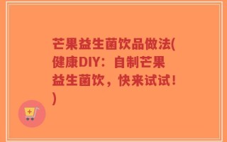 芒果益生菌饮品做法(健康DIY：自制芒果益生菌饮，快来试试！)