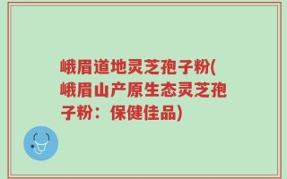 峨眉道地灵芝孢子粉(峨眉山产原生态灵芝孢子粉：保健佳品)