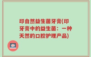 印自然益生菌牙膏(印牙膏中的益生菌：一种天然的口腔护理产品)
