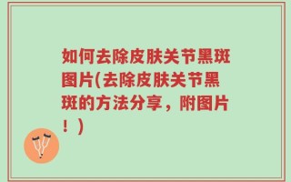 如何去除皮肤关节黑斑图片(去除皮肤关节黑斑的方法分享，附图片！)