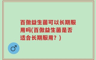 百傲益生菌可以长期服用吗(百傲益生菌是否适合长期服用？)
