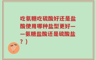 吃氨糖吃硫酸好还是盐酸使用哪种盐型更好——氨糖盐酸还是硫酸盐？)