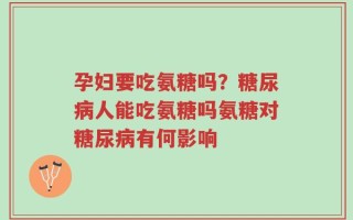 孕妇要吃氨糖吗？糖尿病人能吃氨糖吗氨糖对糖尿病有何影响