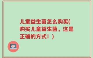 儿童益生菌怎么购买(购买儿童益生菌，这是正确的方式！)