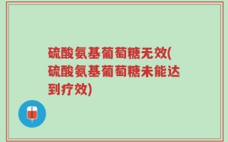 硫酸氨基葡萄糖无效(硫酸氨基葡萄糖未能达到疗效)