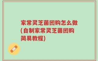 家常灵芝菌团购怎么做(自制家常灵芝菌团购简易教程)