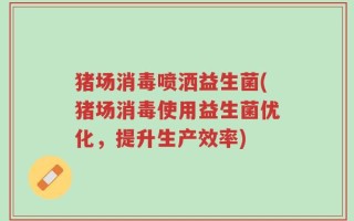 猪场消毒喷洒益生菌(猪场消毒使用益生菌优化，提升生产效率)