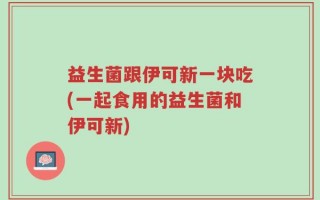 益生菌跟伊可新一块吃(一起食用的益生菌和伊可新)