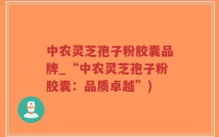 中农灵芝孢子粉胶囊品牌_“中农灵芝孢子粉胶囊：品质卓越”)