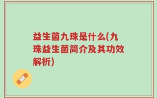 益生菌九珠是什么(九珠益生菌简介及其功效解析)