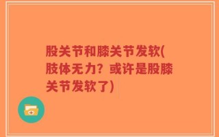 股关节和膝关节发软(肢体无力？或许是股膝关节发软了)