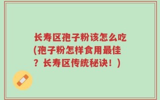 长寿区孢子粉该怎么吃(孢子粉怎样食用最佳？长寿区传统秘诀！)