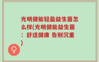 光明健能轻盈益生菌怎么样(光明健能益生菌：舒适健康 告别沉重)