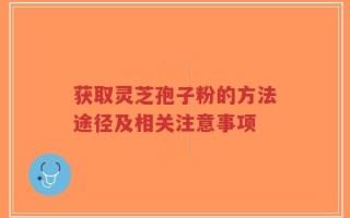 获取灵芝孢子粉的方法途径及相关注意事项