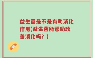 益生菌是不是有助消化作用(益生菌能帮助改善消化吗？)