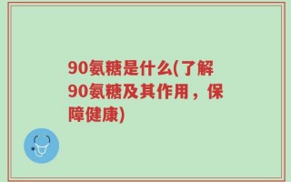 90氨糖是什么(了解90氨糖及其作用，保障健康)
