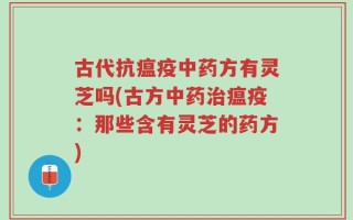 古代抗瘟疫中药方有灵芝吗(古方中药治瘟疫：那些含有灵芝的药方)