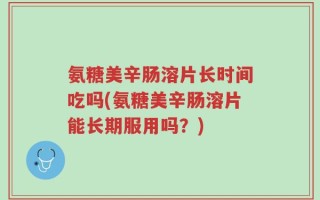 氨糖美辛肠溶片长时间吃吗(氨糖美辛肠溶片能长期服用吗？)