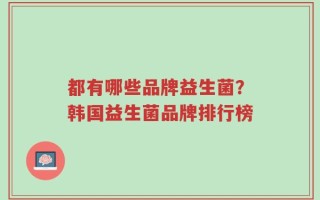都有哪些品牌益生菌？韩国益生菌品牌排行榜