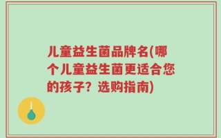 儿童益生菌品牌名(哪个儿童益生菌更适合您的孩子？选购指南)