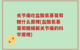 关节痛吃盐酸氨基葡萄糖什么原理(盐酸氨基葡萄糖缓解关节痛的科学原理)