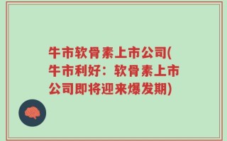 牛市软骨素上市公司(牛市利好：软骨素上市公司即将迎来爆发期)