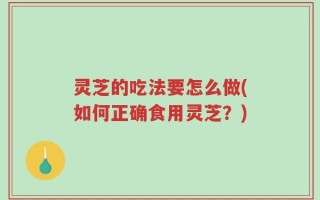 灵芝的吃法要怎么做(如何正确食用灵芝？)