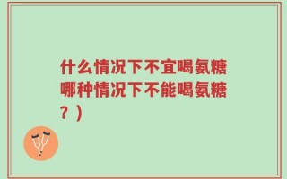 什么情况下不宜喝氨糖哪种情况下不能喝氨糖？)
