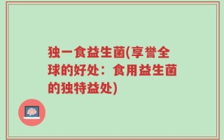 独一食益生菌(享誉全球的好处：食用益生菌的独特益处)
