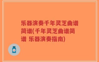 乐器演奏千年灵芝曲谱简谱(千年灵芝曲谱简谱 乐器演奏指南)