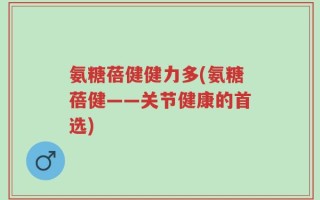 氨糖蓓健健力多(氨糖蓓健——关节健康的首选)