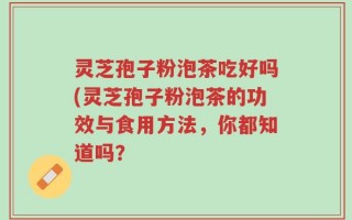 灵芝孢子粉泡茶吃好吗(灵芝孢子粉泡茶的功效与食用方法，你都知道吗？